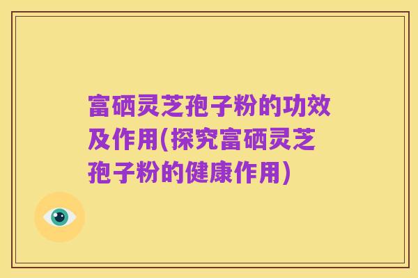 富硒灵芝孢子粉的功效及作用(探究富硒灵芝孢子粉的健康作用)
