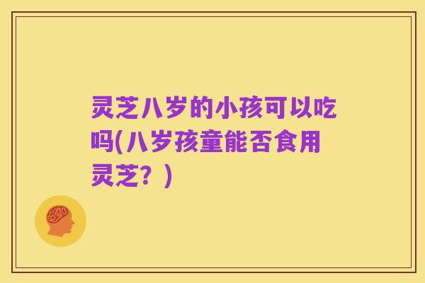 灵芝八岁的小孩可以吃吗(八岁孩童能否食用灵芝?)