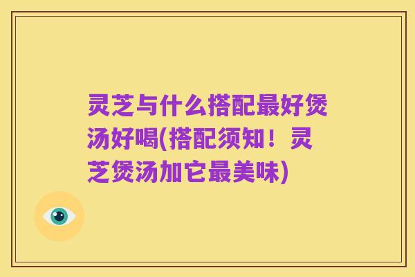 灵芝与什么搭配最好煲汤好喝(搭配须知!灵芝煲汤加它最美味)