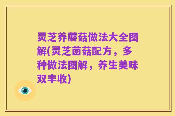 灵芝养蘑菇做法大全图解(灵芝菌菇配方，多种做法图解，养生美味双丰收)