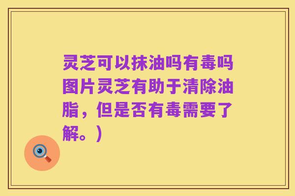 灵芝可以抹油吗有毒吗图片灵芝有助于清除油脂,但是否有毒需要了解。)
