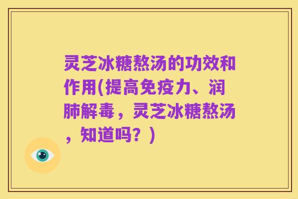 灵芝冰糖熬汤的功效和作用(提高免疫力、润肺解毒,灵芝冰糖熬汤,知道吗?)