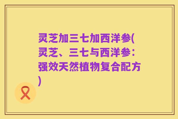 灵芝加三七加西洋参(灵芝、三七与西洋参：强效天然植物复合配方)