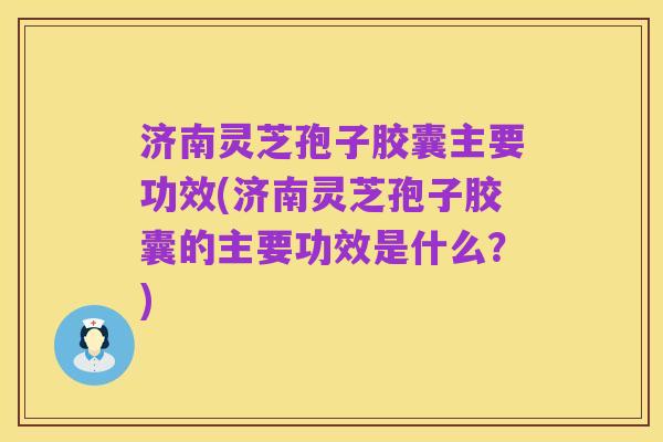 济南灵芝孢子胶囊主要功效(济南灵芝孢子胶囊的主要功效是什么?)