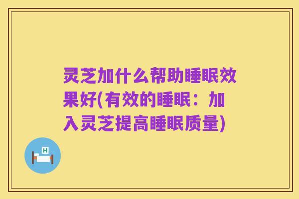 灵芝加什么帮助睡眠效果好(有效的睡眠:加入灵芝提高睡眠质量)