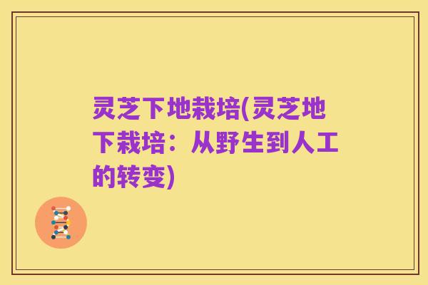 灵芝下地栽培(灵芝地下栽培:从野生到人工的转变)