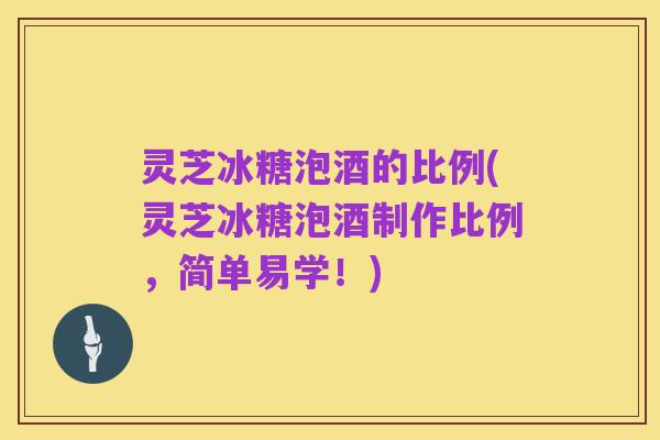 灵芝冰糖泡酒的比例(灵芝冰糖泡酒制作比例,简单易学!)