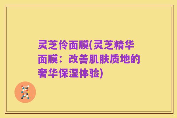 灵芝伶面膜(灵芝精华面膜：改善肌肤质地的奢华保湿体验)