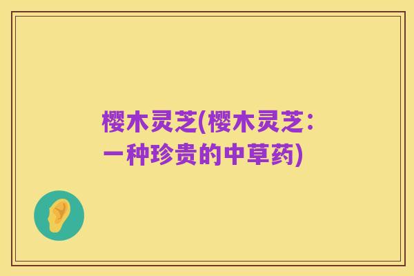 樱木灵芝(樱木灵芝:一种珍贵的中草药)