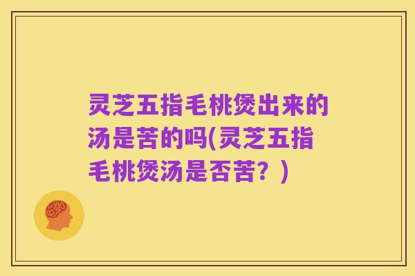 灵芝五指毛桃煲出来的汤是苦的吗(灵芝五指毛桃煲汤是否苦?)