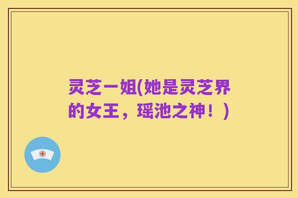 灵芝一姐(她是灵芝界的女王,瑶池之神!)