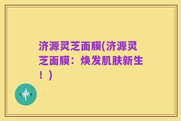 济源灵芝面膜(济源灵芝面膜：焕发肌肤新生！)