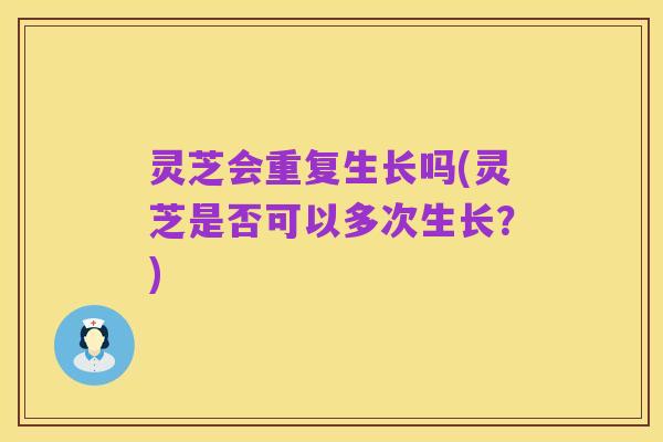 灵芝会重复生长吗(灵芝是否可以多次生长?)
