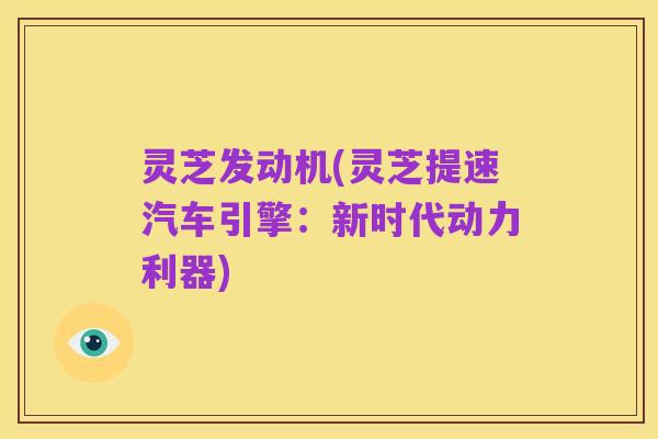 灵芝发动机(灵芝提速汽车引擎：新时代动力利器)