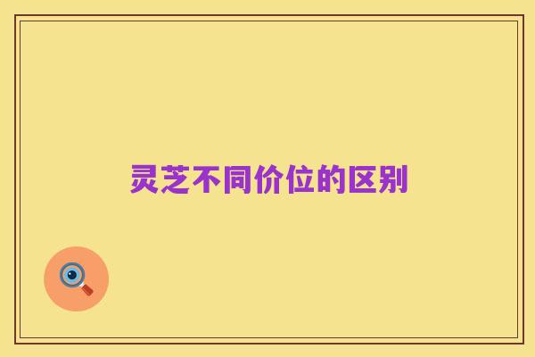 灵芝不同价位的区别