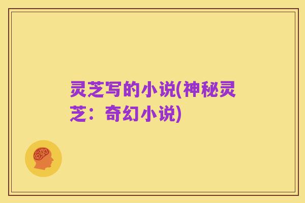 灵芝写的小说(神秘灵芝:奇幻小说)