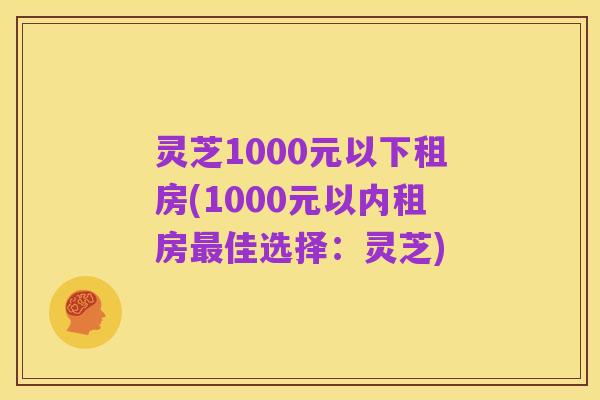 灵芝1000元以下租房(1000元以内租房最佳选择:灵芝)