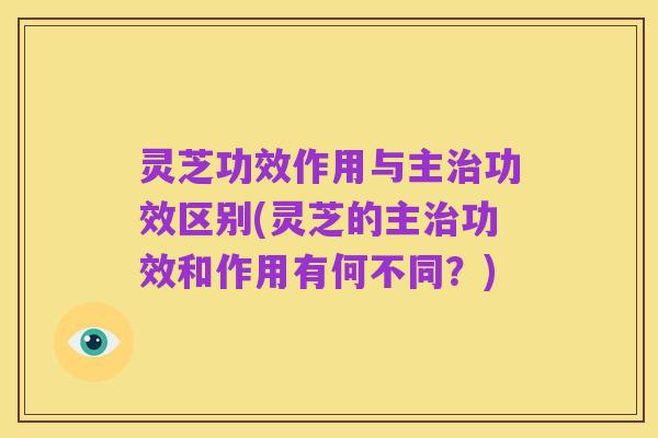 灵芝功效作用与主治功效区别(灵芝的主治功效和作用有何不同?)