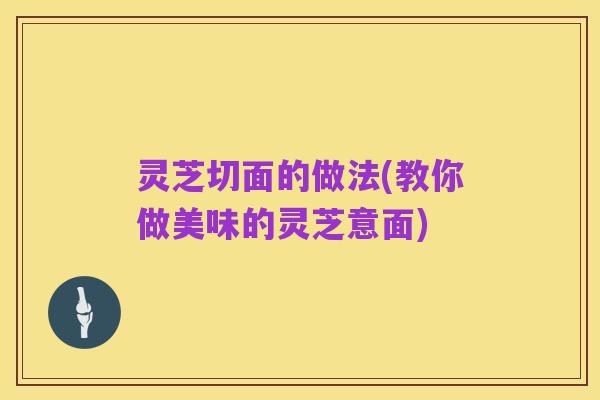 灵芝切面的做法(教你做美味的灵芝意面)