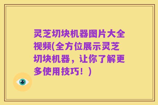 灵芝切块机器图片大全视频(全方位展示灵芝切块机器,让你了解更多使用技巧!)