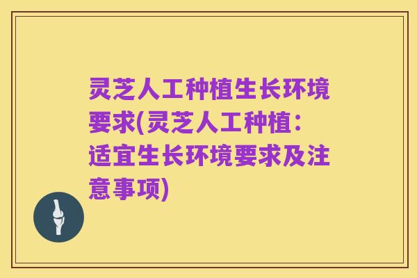 灵芝人工种植生长环境要求(灵芝人工种植：适宜生长环境要求及注意事项)