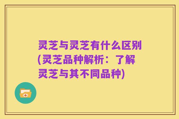灵芝与灵芝有什么区别(灵芝品种解析：了解灵芝与其不同品种)