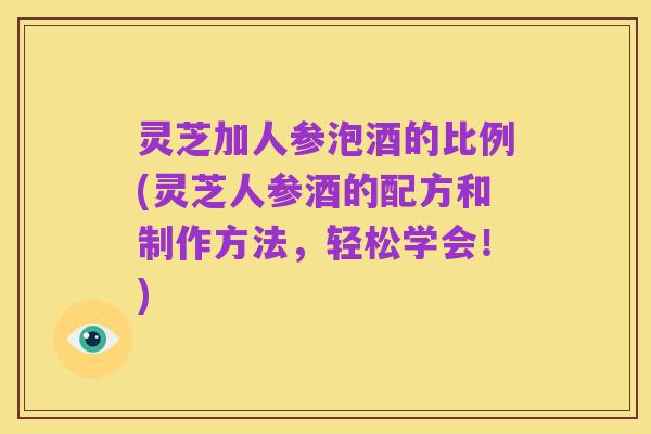 灵芝加人参泡酒的比例(灵芝人参酒的配方和制作方法,轻松学会!)