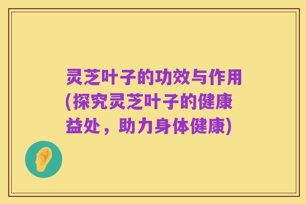 灵芝叶子的功效与作用(探究灵芝叶子的健康益处,助力身体健康)