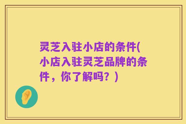 灵芝入驻小店的条件(小店入驻灵芝品牌的条件,你了解吗?)