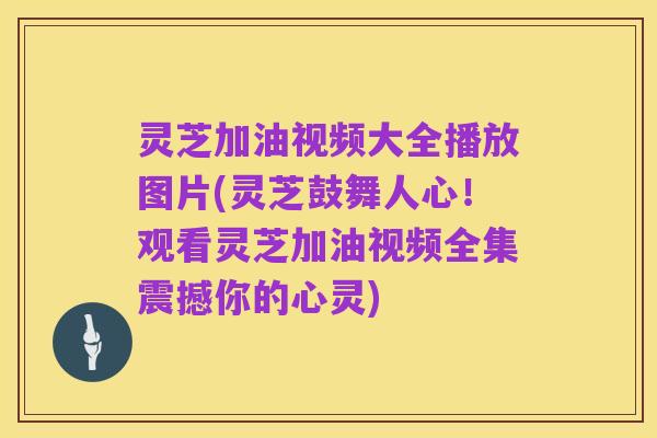 灵芝加油视频大全播放图片(灵芝鼓舞人心!观看灵芝加油视频全集震撼你的心灵)