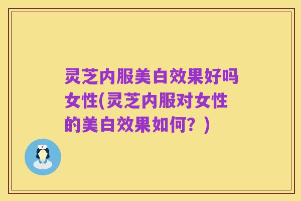 灵芝内服美白效果好吗女性(灵芝内服对女性的美白效果如何？)