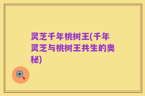 灵芝千年桃树王(千年灵芝与桃树王共生的奥秘)