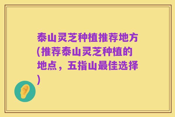 泰山灵芝种植推荐地方(推荐泰山灵芝种植的地点,五指山最佳选择)