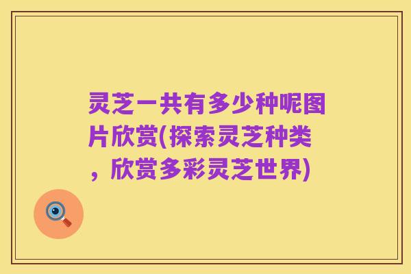 灵芝一共有多少种呢图片欣赏(探索灵芝种类,欣赏多彩灵芝世界)