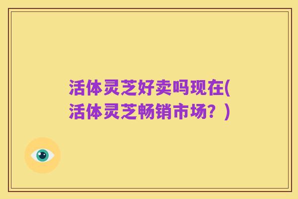 活体灵芝好卖吗现在(活体灵芝畅销市场?)
