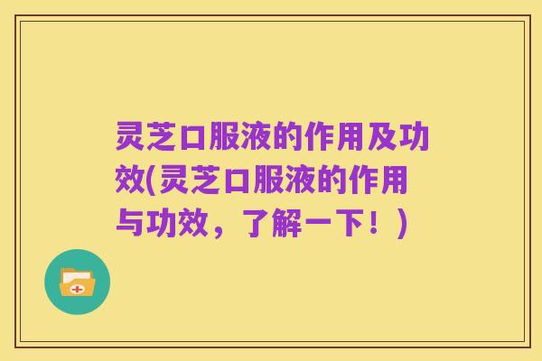 灵芝口服液的作用及功效(灵芝口服液的作用与功效,了解一下!)