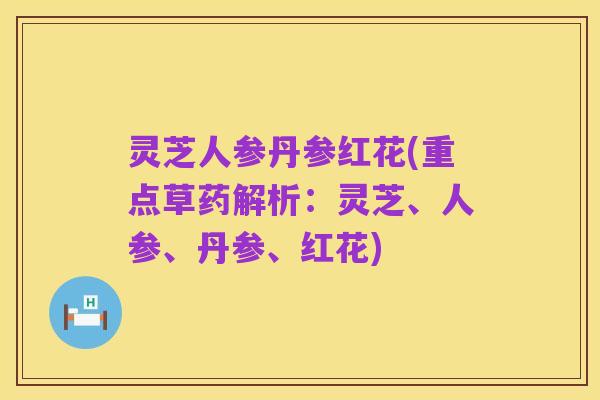 灵芝人参丹参红花(重点草药解析:灵芝、人参、丹参、红花)