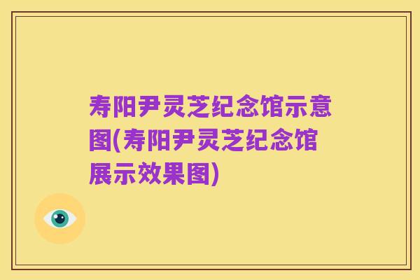 寿阳尹灵芝纪念馆示意图(寿阳尹灵芝纪念馆展示效果图)