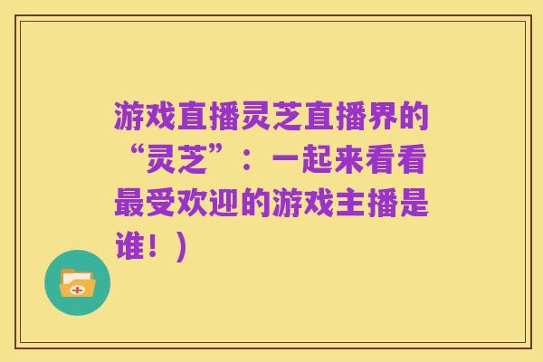 游戏直播灵芝直播界的“灵芝”：一起来看看最受欢迎的游戏主播是谁！)