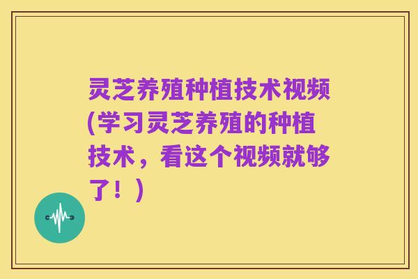 灵芝养殖种植技术视频(学习灵芝养殖的种植技术，看这个视频就够了！)