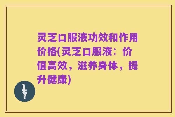灵芝口服液功效和作用价格(灵芝口服液:价值高效,滋养身体,提升健康)