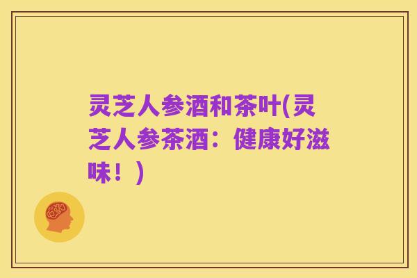 灵芝人参酒和茶叶(灵芝人参茶酒：健康好滋味！)