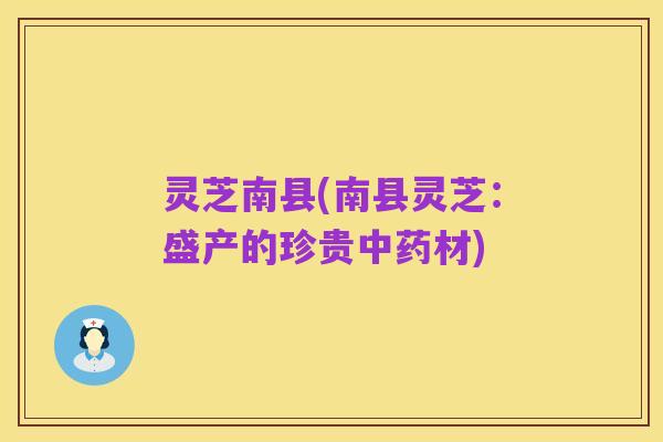 灵芝南县(南县灵芝：盛产的珍贵中药材)