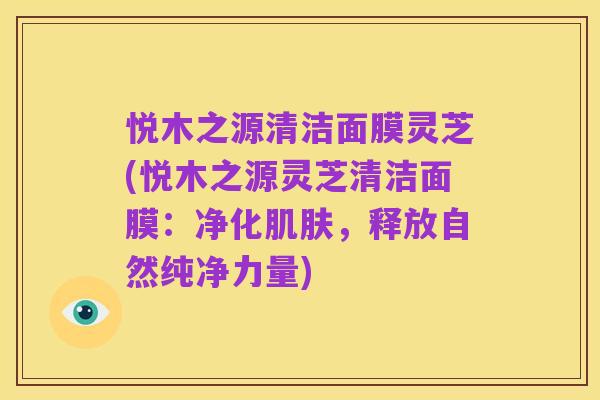 悦木之源清洁面膜灵芝(悦木之源灵芝清洁面膜：净化肌肤，释放自然纯净力量)