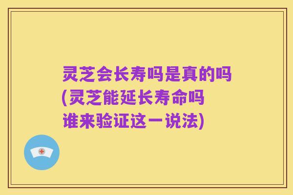 灵芝会长寿吗是真的吗(灵芝能延长寿命吗 谁来验证这一说法)