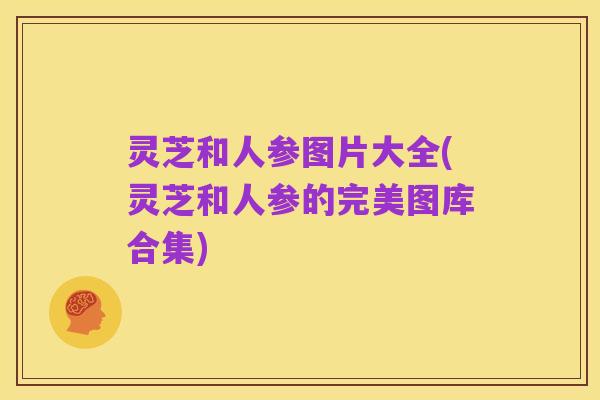 灵芝和人参图片大全(灵芝和人参的完美图库合集)