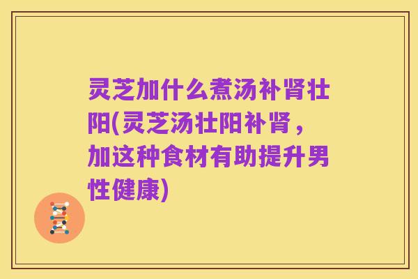 灵芝加什么煮汤补肾壮阳(灵芝汤壮阳补肾，加这种食材有助提升男性健康)