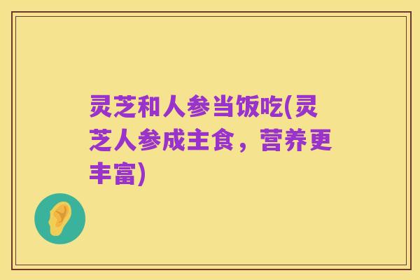 灵芝和人参当饭吃(灵芝人参成主食,营养更丰富)