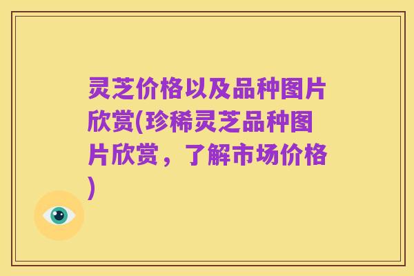 灵芝价格以及品种图片欣赏(珍稀灵芝品种图片欣赏，了解市场价格)
