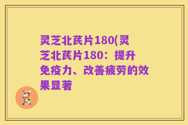 灵芝北芪片180(灵芝北芪片180:提升免疫力、改善疲劳的效果显著